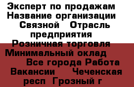 Эксперт по продажам › Название организации ­ Связной › Отрасль предприятия ­ Розничная торговля › Минимальный оклад ­ 32 000 - Все города Работа » Вакансии   . Чеченская респ.,Грозный г.